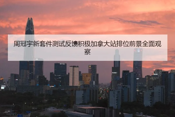 周冠宇新套件测试反馈积极加拿大站排位前景全面观察